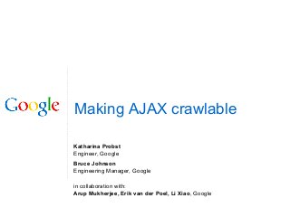 Making AJAX crawlable
Katharina Probst
Engineer, Google
Bruce Johnson
Engineering Manager, Google
in collaboration with:
Arup Mukherjee, Erik van der Poel, Li Xiao, Google
 