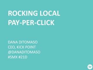 ROCKING LOCAL
PAY-PER-CLICK
DANA DITOMASO
CEO, KICK POINT
@DANADITOMASO
#SMX #21D
 
