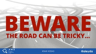 @aleyda#SMX #22A3
BEWARETHE ROAD CAN BE TRICKY…
@aleyda#SMX #22A3
 
