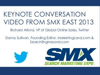 KEYNOTE CONVERSATION
VIDEO FROM SMX EAST 2013
Richard Alfonsi, VP of Global Online Sales, Twitter
Danny Sullivan, Founding Editor, MarketingLand.com &
SearchEngineLand.com

 