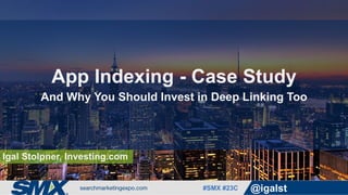 #SMX #23C @igalst
Igal Stolpner, Investing.com
App Indexing - Case Study
And Why You Should Invest in Deep Linking Too
 