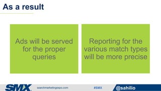 #SMX @sahilio
As a result
Ads will be served
for the proper
queries
Reporting for the
various match types
will be more precise
 