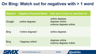 #SMX @sahilio
On Bing: Watch out for negatives with > 1 word
Network Negative Keyword Match Ads won’t show on searches for
Google -online degrees
online degrees
degrees online
science degrees online
Bing -“online degrees” online degrees
Bing -“degrees online”
degrees online
science degrees online
 