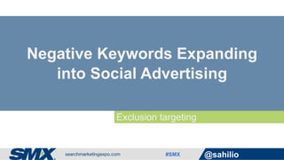 #SMX @sahilio
Exclusion targeting
Negative Keywords Expanding
into Social Advertising
 