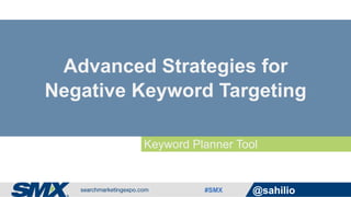 #SMX @sahilio
Keyword Planner Tool
Advanced Strategies for
Negative Keyword Targeting
 
