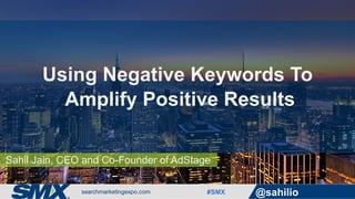 #SMX @sahilio
Sahil Jain, CEO and Co-Founder of AdStage
Using Negative Keywords To
Amplify Positive Results
 