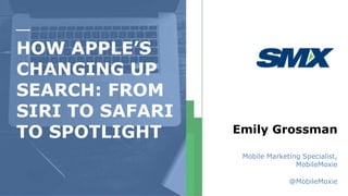 HOW APPLE’S
CHANGING UP
SEARCH: FROM
SIRI TO SAFARI
TO SPOTLIGHT Emily Grossman
Mobile Marketing Specialist,
MobileMoxie
@MobileMoxie
 