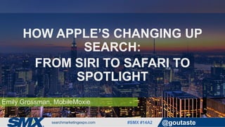 #SMX #14A2 @goutaste
Emily Grossman, MobileMoxie
HOW APPLE’S CHANGING UP
SEARCH:
FROM SIRI TO SAFARI TO
SPOTLIGHT
 