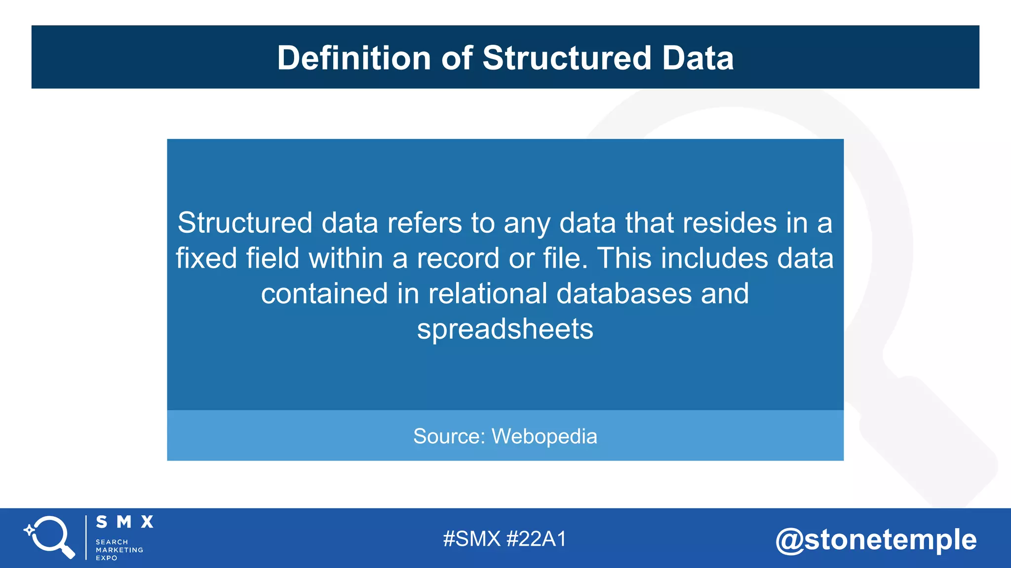 #SMX #22A1 @stonetemple
Definition of Structured Data
Structured data refers to any data that resides in a
fixed field within a record or file. This includes data
contained in relational databases and
spreadsheets
Source: Webopedia
 