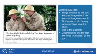 #SMX #22A1 @stonetemple
With No OG Tags
• Image defaults to the post
featured image (but if no
featured image was set in
Wordpress, could be any
random image from the
post).
• Title is the post title
• Description is just the first
few lines (truncated) of the
post.
 