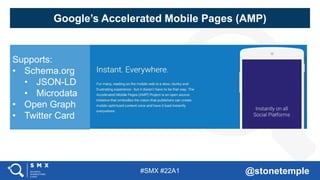 #SMX #22A1 @stonetemple
Google’s Accelerated Mobile Pages (AMP)
Supports:
• Schema.org
• JSON-LD
• Microdata
• Open Graph
• Twitter Card
 