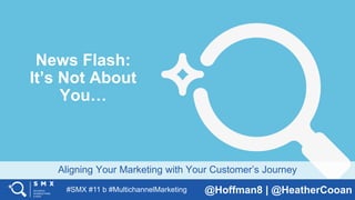 #SMX #11 b #MultichannelMarketing @Hoffman8 | @HeatherCooan
Aligning Your Marketing with Your Customer’s Journey
News Flash:
It’s Not About
You…
 