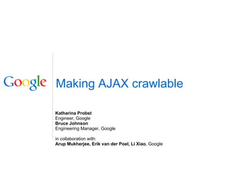 Making AJAX crawlable Katharina Probst Engineer, Google Bruce Johnson Engineering Manager, Google in collaboration with: Arup Mukherjee, Erik van der Poel, Li Xiao , Google 