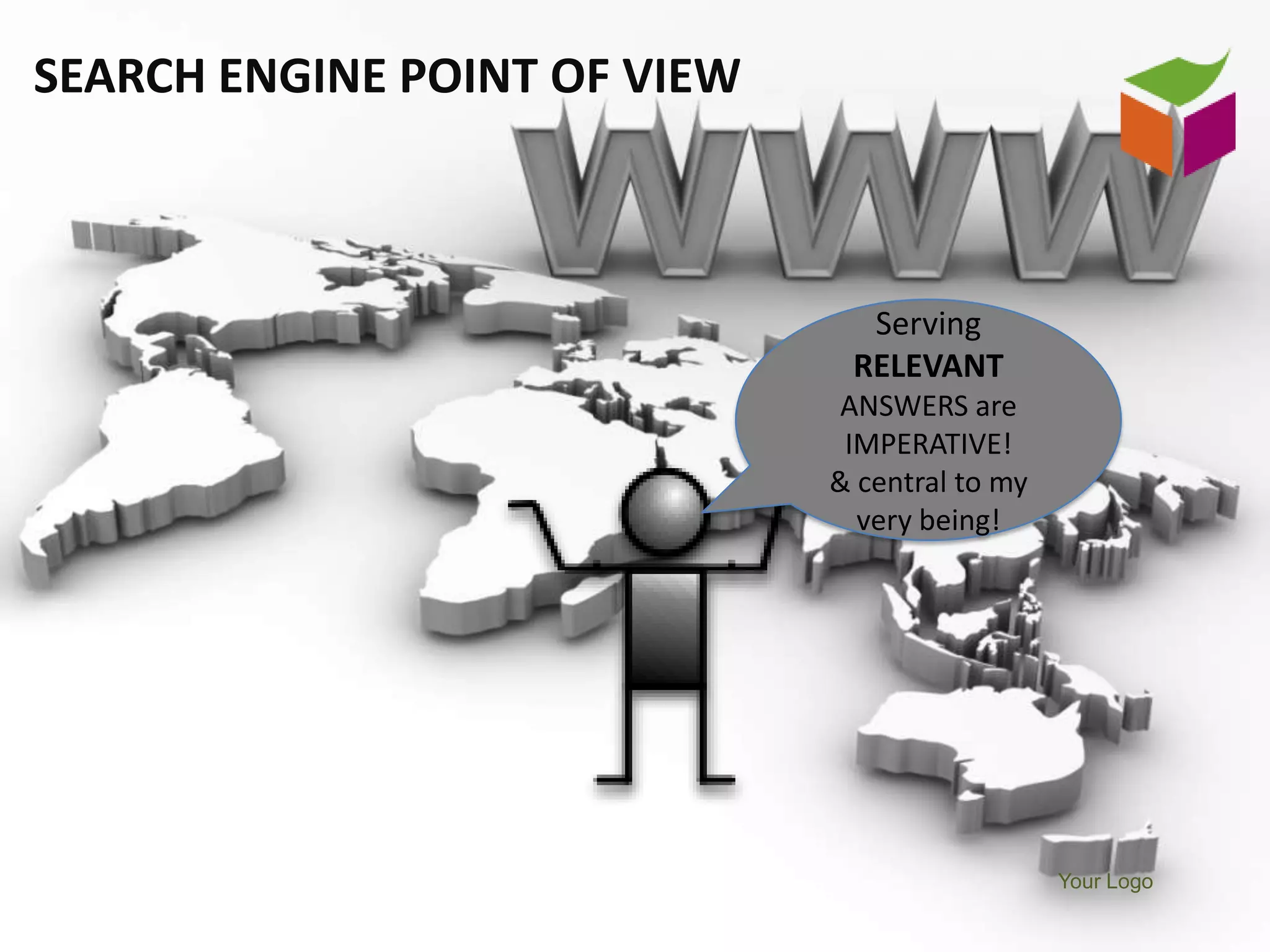 SEARCH ENGINE POINT OF VIEW



                                Serving
                               RELEVANT
                              ANSWERS are
                               IMPERATIVE!
                              & central to my
                                very being!




                                                Your Logo
 