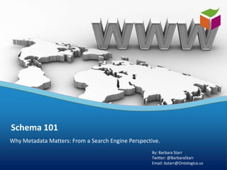Schema 101
Why Metadata Matters: From a Search Engine Perspective.
                                                    By: Barbara Starr
                                                    Twitter: @BarbaraStarr
                                                    Email: bstarr@Ontologica.us
 