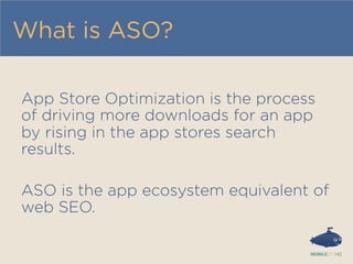 What is ASO?
App Store Optimization is the process
of driving more downloads for an app
by rising in the app stores search
results.
ASO is the app ecosystem equivalent of
web SEO.
 