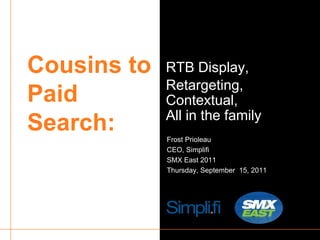 Cousins to Paid Search: RTB Display, Retargeting,Contextual,All in the family Frost Prioleau CEO, Simplifi SMX East 2011 Thursday, September  15, 2011 