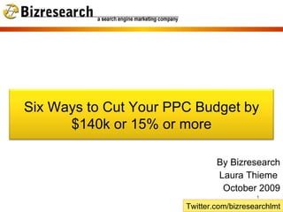 By Bizresearch Laura Thieme  October 2009 Twitter.com/bizresearchlmt Six Ways to Cut Your PPC Budget by $140k or 15% or more 