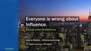 #smxeast 
Everyone is wrong about 
Influence. 
Except your Customers. 
Valeria Maltoni . @ConversationAge 
VP, Digital Str...