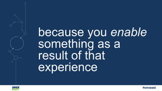 because you enable 
something as a 
result of that 
experience 
#smxeast 
 