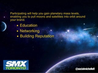 Participating will help you gain planetary mass levels,
enabling you to pull moons and satellites into orbit around
your brand.

Education
Networking
Building Reputation

 