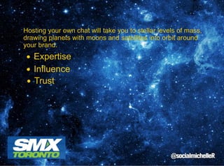 Hosting your own chat will take you to stellar levels of mass,
drawing planets with moons and satellites into orbit around
your brand.

Expertise
Influence
Trust

 