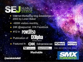 Internet Marketing blog established in
2003 by Loren Baker
~600K visitors monthly
24K @sejournal, 31K Facebook
#12 in
Publication of
Featured in

 