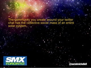 The community you create around your twitter
chat has the collective social mass of an entire
solar system.

 
