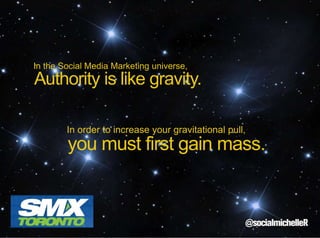 In the Social Media Marketing universe,

Authority is like gravity.
In order to increase your gravitational pull,

you must first gain mass.

 