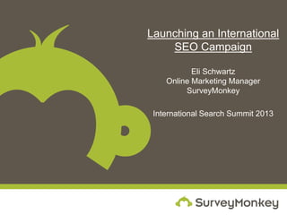 Launching an International
    SEO Campaign

           Eli Schwartz
    Online Marketing Manager
         SurveyMonkey

 International Search Summit 2013
 