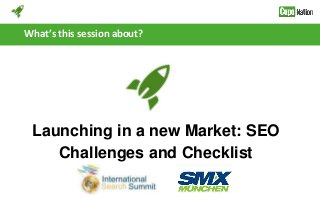 What’s this session about?
Launching in a new Market: SEO
Challenges and Checklist
 