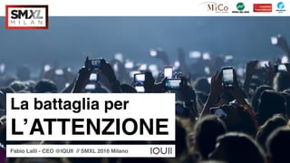 La battaglia per 
L’ATTENZIONE
Fabio Lalli - CEO @IQUII // SMXL 2016 Milano
 