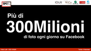 Fabio Lalli - CEO @IQUII Twitter @fabiolalli
300Milionidi foto ogni giorno su Facebook
Più di
 
