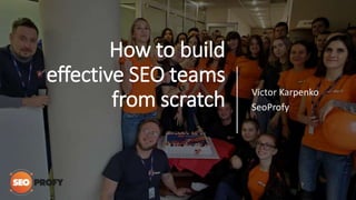 How to build
effective SEO teams
from scratch Victor Karpenko
SeoProfy
 