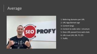 Average
1. Referring domains per URL
2. URL Age/domain age
3. Content langs
4. Content to code ratio + structure
5. Does URL passed Core web vitals
6. URL trust (UR, DR, TF, CF)
7. Traffic
 