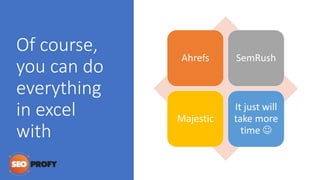 Of course,
you can do
everything
in excel
with
Ahrefs SemRush
Majestic
It just will
take more
time 
 