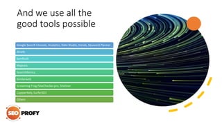 And we use all the
good tools possible
Google Search Console, Analytics, Data Studio, trends, Keyword Planner
Ahrefs
SemRush
Majestic
SearchMetrics
Similarweb
Screaming Frog/SiteChecker.pro, Siteliner
Copywritely, SurferSEO
Others
 