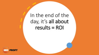 In the end of the
day, it’s all about
results = ROI
 