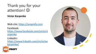 Thank you for your
attention! 
Victor Karpenko
Web site: https://seoprofy.com
Facebook:
https://www.facebook.com/victor.k
arpenko
Linkedin:
https://www.linkedin.com/in/victor
karpenko/
 