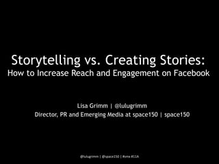 Storytelling vs. Creating Stories:
How to Increase Reach and Engagement on Facebook


                      Lisa Grimm | @lulugrimm
      Director, PR and Emerging Media at space150 | space150




                     @lulugrimm | @space150 | #smx #11A
 