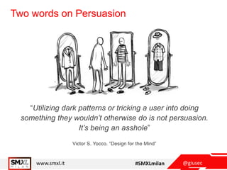 @giusecwww.smxl.it #SMXLmilan
Two words on Persuasion
“Utilizing dark patterns or tricking a user into doing
something they wouldn’t otherwise do is not persuasion.
It’s being an asshole”
Victor S. Yocco. “Design for the Mind”
 