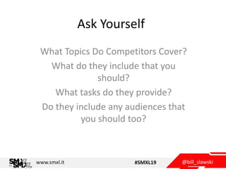 @bill_slawskiwww.smxl.it #SMXL19
Ask Yourself
What Topics Do Competitors Cover?
What do they include that you
should?
What tasks do they provide?
Do they include any audiences that
you should too?
 