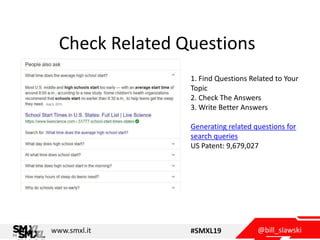 @bill_slawskiwww.smxl.it #SMXL19
Check Related Questions
1. Find Questions Related to Your
Topic
2. Check The Answers
3. Write Better Answers
Generating related questions for
search queries
US Patent: 9,679,027
 