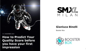 6-7, NOVEMBER 2019
How to Predict Your
Quality Score before
you have your first
impression
Gianluca Binelli
Booster Box
1
 