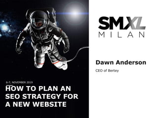 6-7, NOVEMBER 2019
HOW TO PLAN AN
SEO STRATEGY FOR
A NEW WEBSITE
Dawn Anderson
CEO of Bertey
 