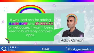 @bart_goralewicz
Addy Osmani
It was used only for adding
rainbows and sparkles
for webpages. It wasn’t being
used to build...
