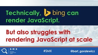 @bart_goralewicz
Technically, can
render JavaScript.
But also struggles with
rendering JavaScript at scale
 