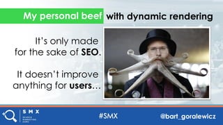 @bart_goralewicz
My personal beef with dynamic rendering
It’s only made
for the sake of SEO.
It doesn’t improve
anything f...