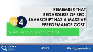 @bart_goralewicz
REMEMBER THAT
REGARDLESS OF SEO,
JAVASCRIPT HAS A MASSIVE
PERFORMANCE COST.4
Make sure your users can aff...