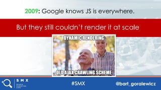 @bart_goralewicz
2009: Google knows JS is everywhere.
But they still couldn’t render it at scale
 